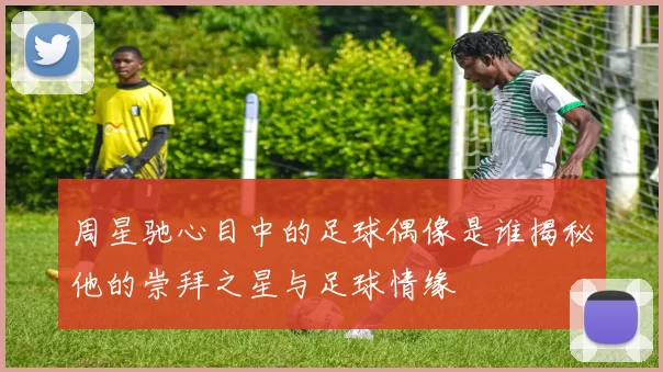 周星驰心目中的足球偶像是谁揭秘他的崇拜之星与足球情缘