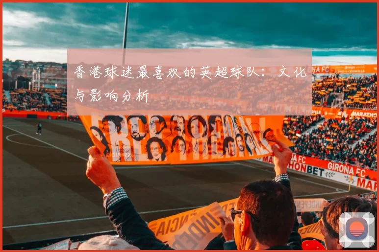 香港球迷最喜欢的英超球队：文化与影响分析