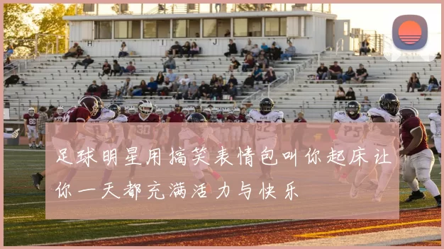 足球明星用搞笑表情包叫你起床让你一天都充满活力与快乐