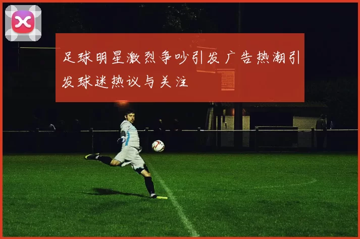 足球明星激烈争吵引发广告热潮引发球迷热议与关注