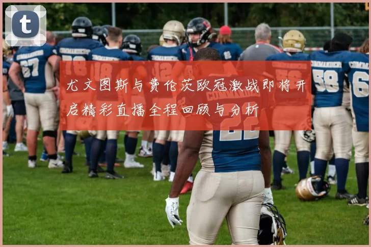 尤文图斯与费伦茨欧冠激战即将开启精彩直播全程回顾与分析