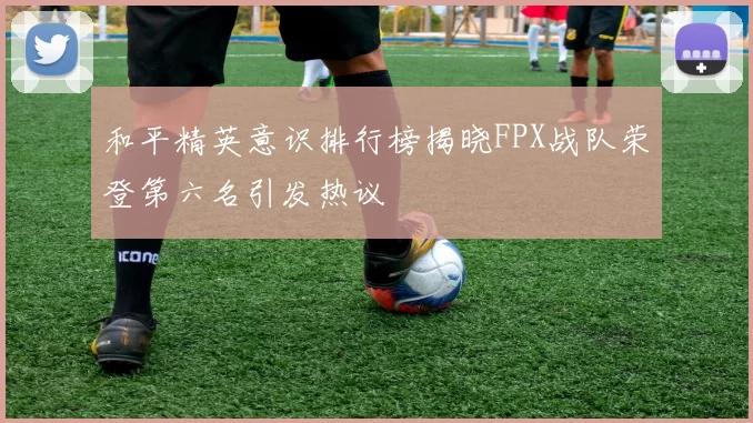 和平精英意识排行榜揭晓FPX战队荣登第六名引发热议