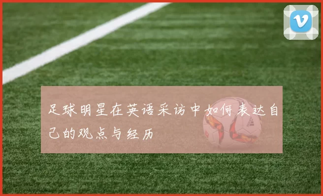 足球明星在英语采访中如何表达自己的观点与经历