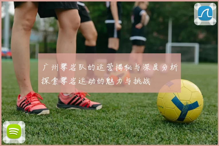 广州攀岩队的运营揭秘与深度分析探索攀岩运动的魅力与挑战