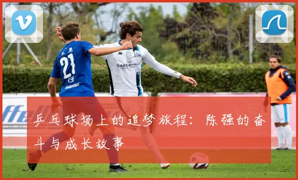 乒乓球场上的追梦旅程：陈强的奋斗与成长故事
