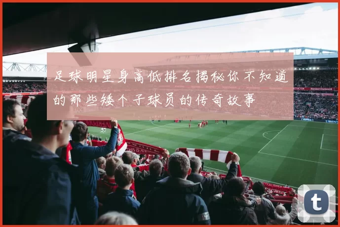 足球明星身高低排名揭秘你不知道的那些矮个子球员的传奇故事