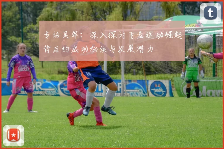 专访吴军：深入探讨飞盘运动崛起背后的成功秘诀与发展潜力