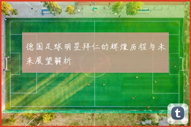 德国足球明星拜仁的辉煌历程与未来展望解析