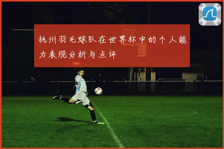 杭州羽毛球队在世界杯中的个人能力表现分析与点评