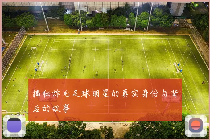 揭秘炸毛足球明星的真实身份与背后的故事