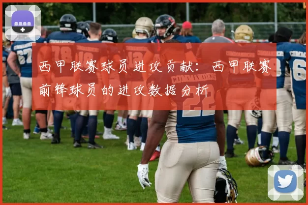 西甲联赛球员进攻贡献：西甲联赛前锋球员的进攻数据分析