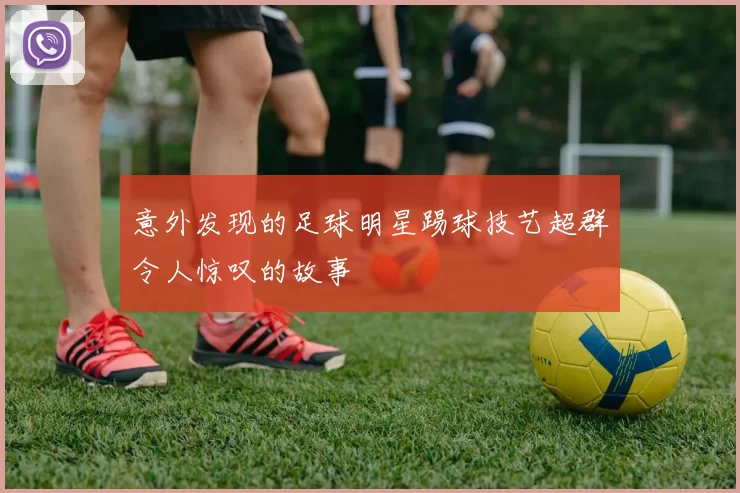 意外发现的足球明星踢球技艺超群令人惊叹的故事