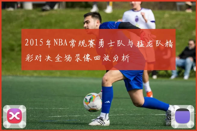 2015年NBA常规赛勇士队与猛龙队精彩对决全场录像回放分析