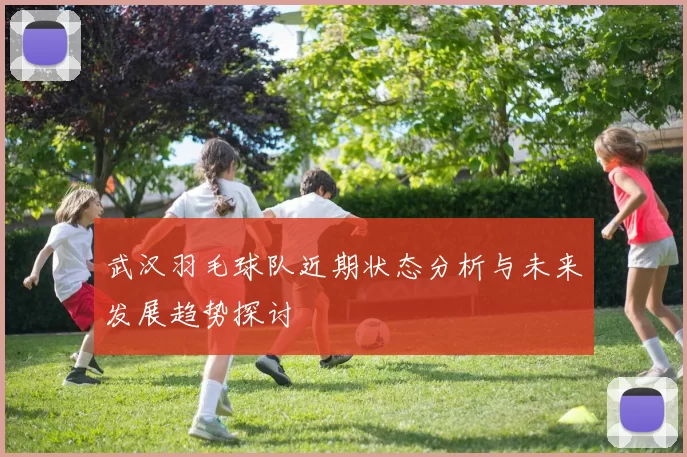 武汉羽毛球队近期状态分析与未来发展趋势探讨
