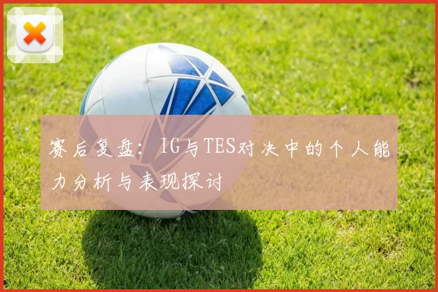 赛后复盘：IG与TES对决中的个人能力分析与表现探讨
