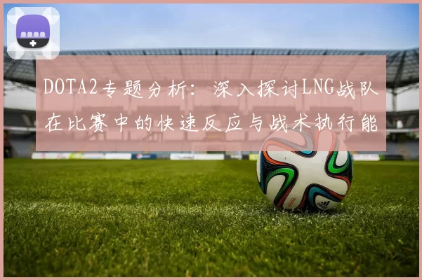 DOTA2专题分析：深入探讨LNG战队在比赛中的快速反应与战术执行能力