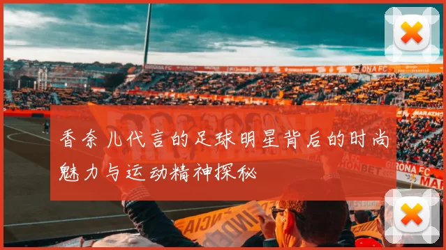 香奈儿代言的足球明星背后的时尚魅力与运动精神探秘
