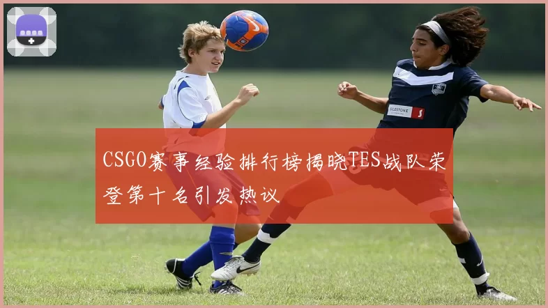 CSGO赛事经验排行榜揭晓TES战队荣登第十名引发热议