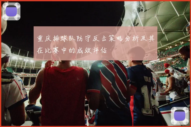 重庆排球队防守反击策略分析及其在比赛中的成效评估