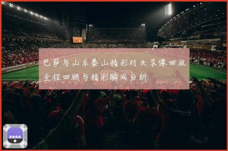 巴萨与山东泰山精彩对决录像回放全程回顾与精彩瞬间分析