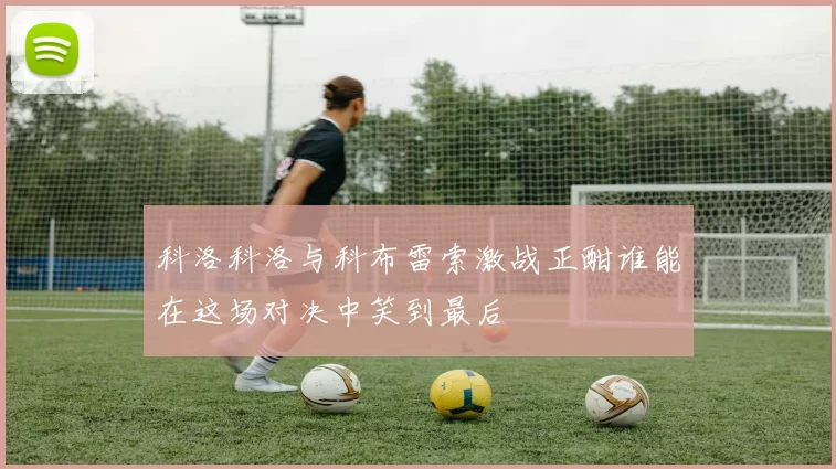 科洛科洛与科布雷索激战正酣谁能在这场对决中笑到最后