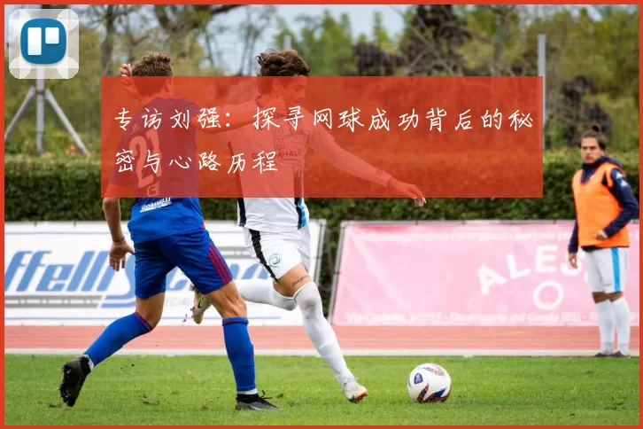专访刘强：探寻网球成功背后的秘密与心路历程
