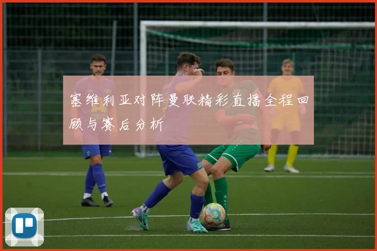 塞维利亚对阵曼联精彩直播全程回顾与赛后分析