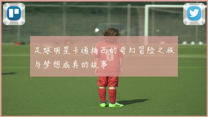 足球明星卡通梅西的奇幻冒险之旅与梦想成真的故事