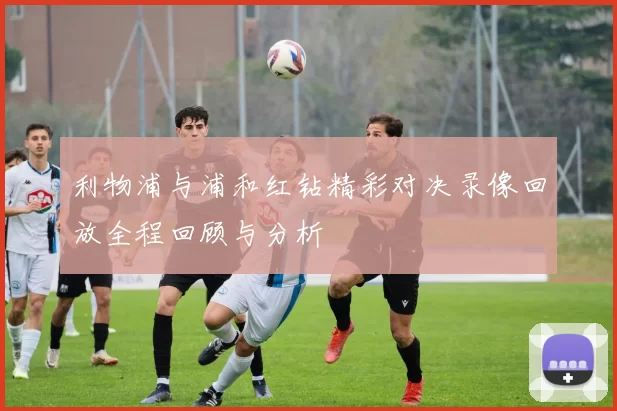 利物浦与浦和红钻精彩对决录像回放全程回顾与分析