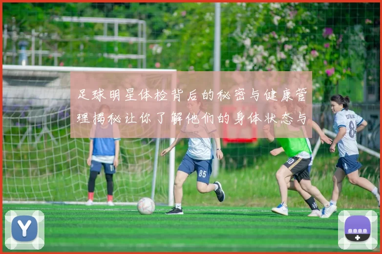 足球明星体检背后的秘密与健康管理揭秘让你了解他们的身体状态与职业生涯
