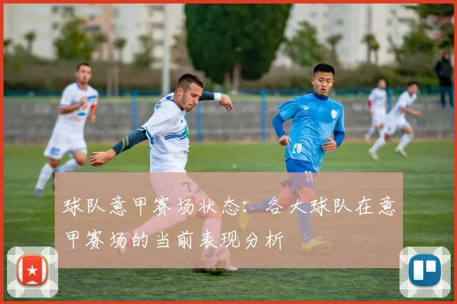 球队意甲赛场状态：各大球队在意甲赛场的当前表现分析