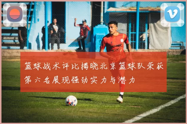 篮球战术评比揭晓北京篮球队荣获第六名展现强劲实力与潜力