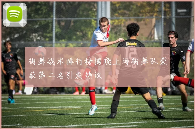 街舞战术排行榜揭晓上海街舞队荣获第二名引发热议