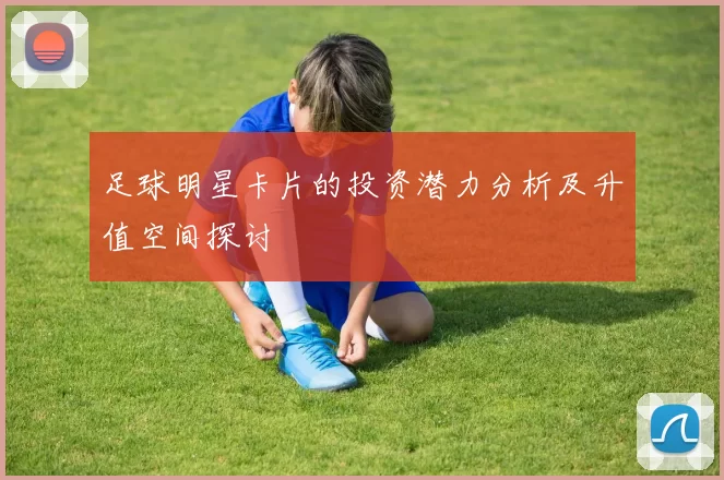 足球明星卡片的投资潜力分析及升值空间探讨