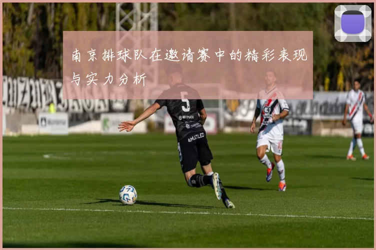 南京排球队在邀请赛中的精彩表现与实力分析