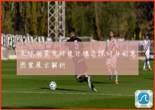 足球明星奖杯设计理念探讨与创意图案展示解析