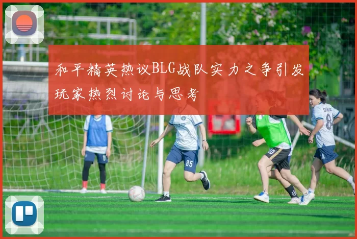 和平精英热议BLG战队实力之争引发玩家热烈讨论与思考