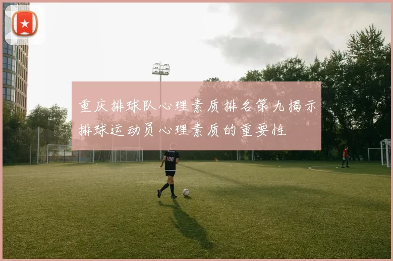 重庆排球队心理素质排名第九揭示排球运动员心理素质的重要性
