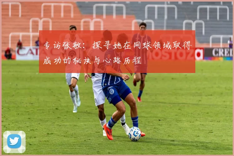 专访张敏：探寻她在网球领域取得成功的秘诀与心路历程