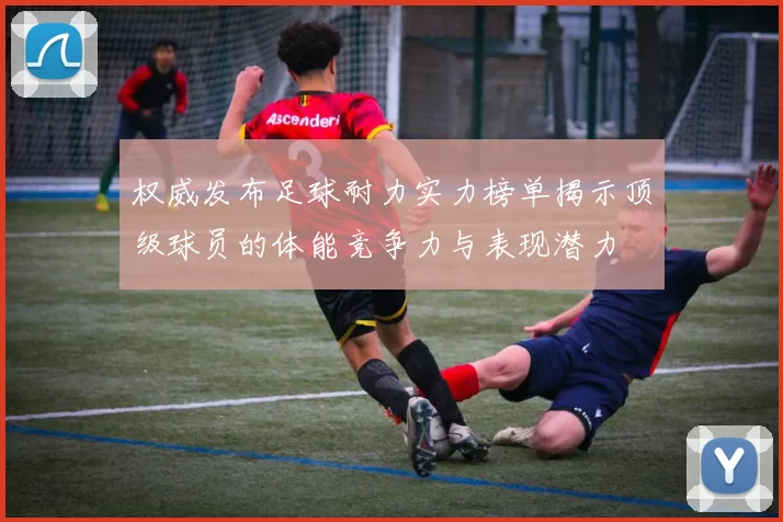 权威发布足球耐力实力榜单揭示顶级球员的体能竞争力与表现潜力