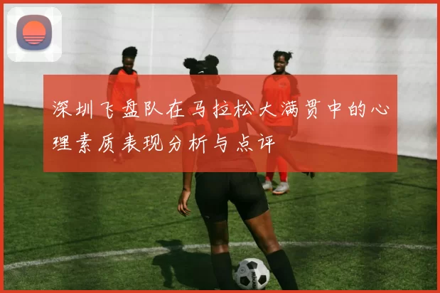 深圳飞盘队在马拉松大满贯中的心理素质表现分析与点评