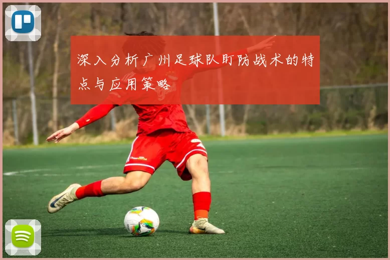 深入分析广州足球队盯防战术的特点与应用策略
