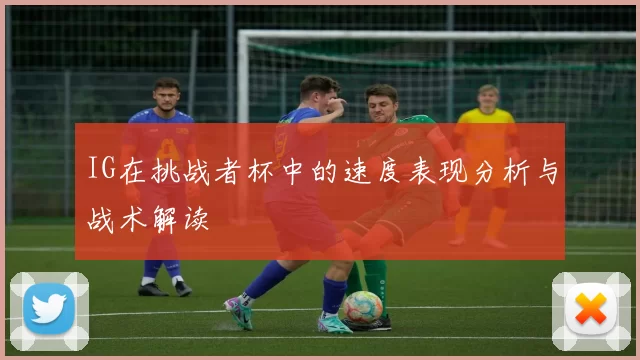 IG在挑战者杯中的速度表现分析与战术解读