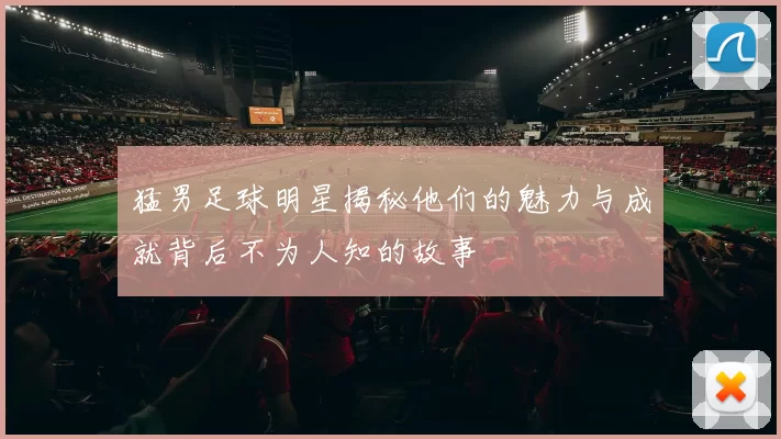 猛男足球明星揭秘他们的魅力与成就背后不为人知的故事