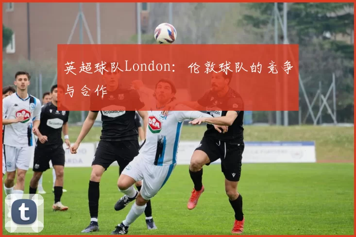英超球队London：伦敦球队的竞争与合作