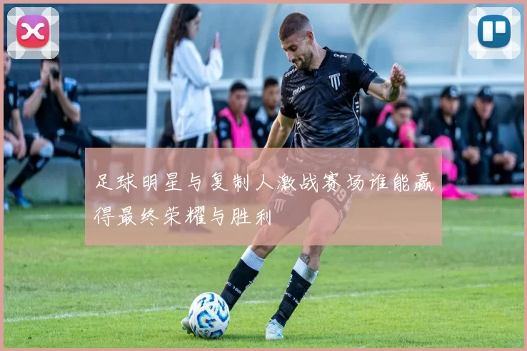 足球明星与复制人激战赛场谁能赢得最终荣耀与胜利