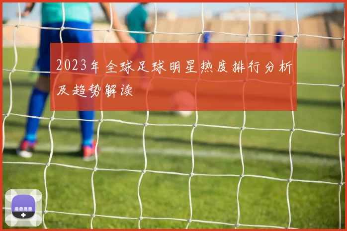 2023年全球足球明星热度排行分析及趋势解读