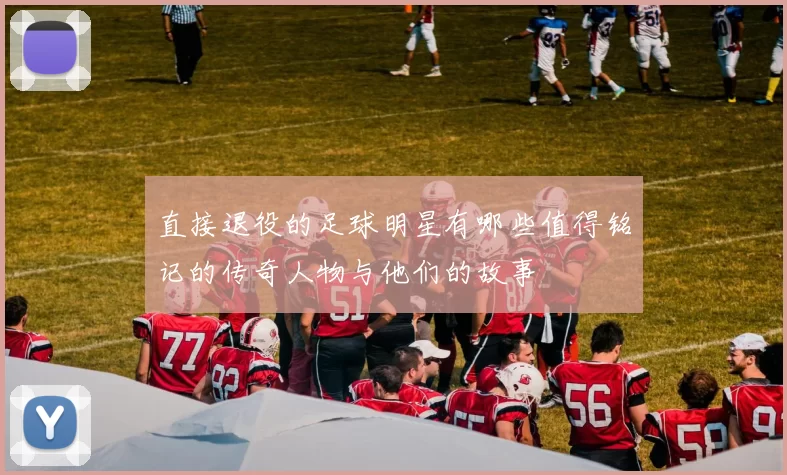 直接退役的足球明星有哪些值得铭记的传奇人物与他们的故事
