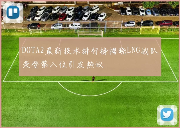 DOTA2最新技术排行榜揭晓LNG战队荣登第八位引发热议