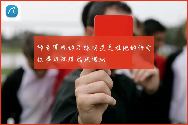 绰号圆规的足球明星是谁他的传奇故事与辉煌成就揭秘